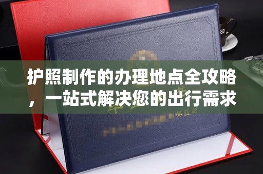 翠屏护照制作的办理地点全攻略，一站式解决您的出行需求