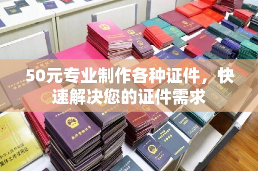翠屏50元专业制作各种证件，快速解决您的证件需求