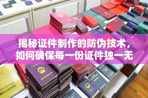 翠屏揭秘证件制作的防伪技术，如何确保每一份证件独一无二