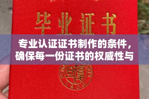 翠屏专业认证证书制作的条件，确保每一份证书的权威性与可信度
