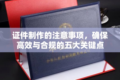 翠屏证件制作的注意事项，确保高效与合规的五大关键点