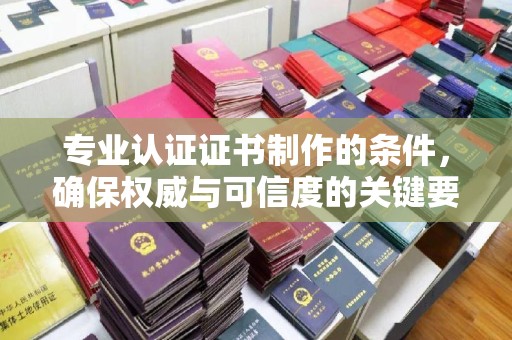 翠屏专业认证证书制作的条件，确保权威与可信度的关键要素