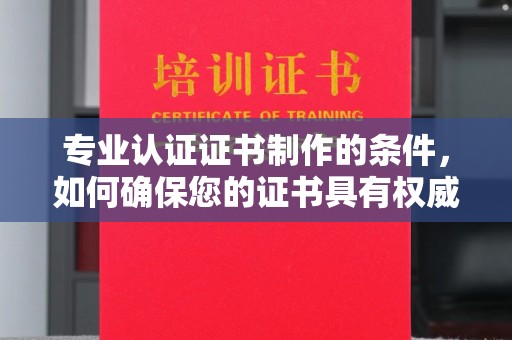 翠屏专业认证证书制作的条件，如何确保您的证书具有权威性和可信度