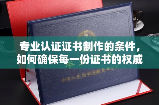 翠屏专业认证证书制作的条件，如何确保每一份证书的权威与可信