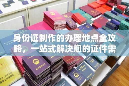 翠屏身份证制作的办理地点全攻略，一站式解决您的证件需求