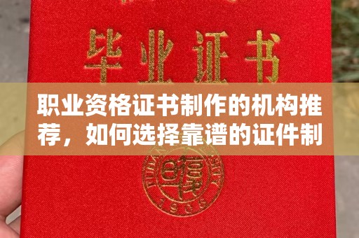 翠屏职业资格证书制作的机构推荐，如何选择靠谱的证件制作公司？