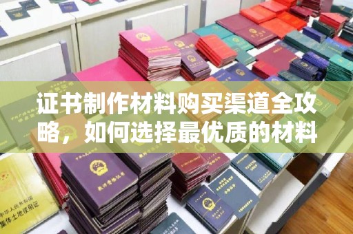 翠屏证书制作材料购买渠道全攻略，如何选择最优质的材料