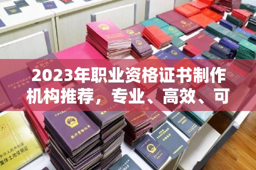翠屏2023年职业资格证书制作机构推荐，专业、高效、可靠的选择指南