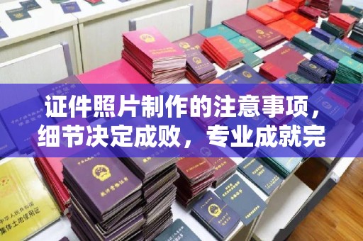 翠屏证件照片制作的注意事项，细节决定成败，专业成就完美